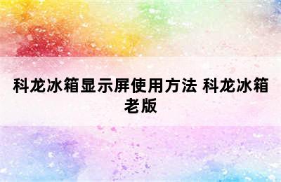 科龙冰箱显示屏使用方法 科龙冰箱老版